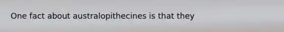 One fact about australopithecines is that they