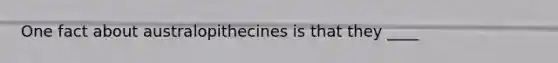 One fact about australopithecines is that they ____