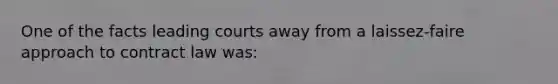 One of the facts leading courts away from a laissez-faire approach to contract law was: