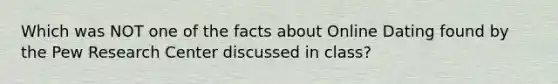 Which was NOT one of the facts about Online Dating found by the Pew Research Center discussed in class?