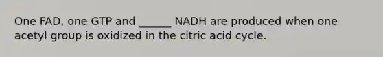 One FAD, one GTP and ______ NADH are produced when one acetyl group is oxidized in the citric acid cycle.