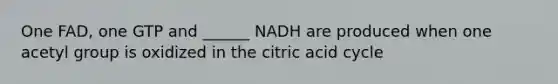 One FAD, one GTP and ______ NADH are produced when one acetyl group is oxidized in the citric acid cycle