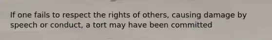 If one fails to respect the rights of others, causing damage by speech or conduct, a tort may have been committed