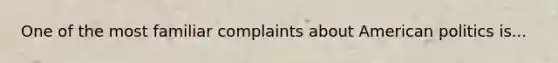 One of the most familiar complaints about American politics is...