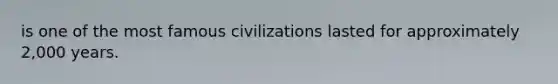 is one of the most famous civilizations lasted for approximately 2,000 years.