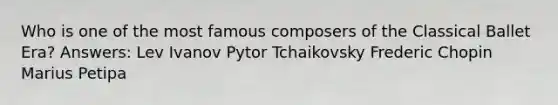 Who is one of the most famous composers of the Classical Ballet Era? Answers: Lev Ivanov Pytor Tchaikovsky Frederic Chopin Marius Petipa