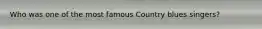 Who was one of the most famous Country blues singers?