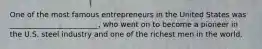 One of the most famous entrepreneurs in the United States was ________________________, who went on to become a pioneer in the U.S. steel industry and one of the richest men in the world.