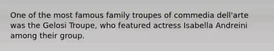 One of the most famous family troupes of commedia dell'arte was the Gelosi Troupe, who featured actress Isabella Andreini among their group.