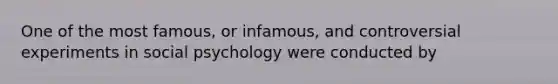 One of the most famous, or infamous, and controversial experiments in social psychology were conducted by