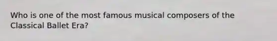 Who is one of the most famous musical composers of the Classical Ballet Era?