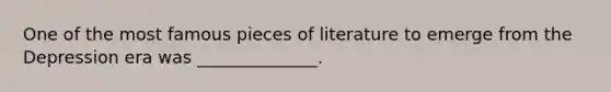 One of the most famous pieces of literature to emerge from the Depression era was ______________.