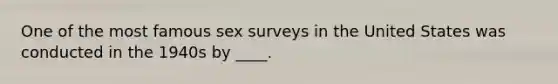 One of the most famous sex surveys in the United States was conducted in the 1940s by ____.