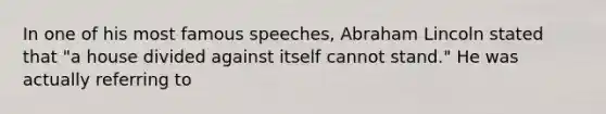 In one of his most famous speeches, Abraham Lincoln stated that "a house divided against itself cannot stand." He was actually referring to