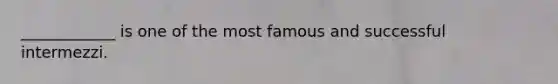 ____________ is one of the most famous and successful intermezzi.