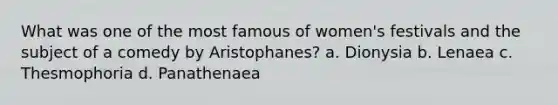 What was one of the most famous of women's festivals and the subject of a comedy by Aristophanes? a. Dionysia b. Lenaea c. Thesmophoria d. Panathenaea