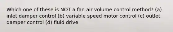 Which one of these is NOT a fan air volume control method? (a) inlet damper control (b) variable speed motor control (c) outlet damper control (d) fluid drive