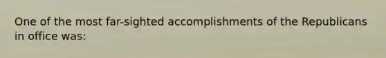 One of the most far-sighted accomplishments of the Republicans in office was: