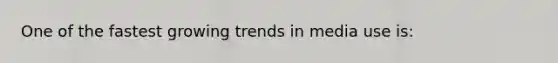One of the fastest growing trends in media use is: