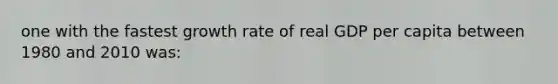 one with the fastest growth rate of real GDP per capita between 1980 and 2010 was: