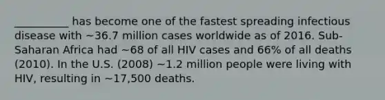 __________ has become one of the fastest spreading infectious disease with ~36.7 million cases worldwide as of 2016. Sub-Saharan Africa had ~68 of all HIV cases and 66% of all deaths (2010). In the U.S. (2008) ~1.2 million people were living with HIV, resulting in ~17,500 deaths.