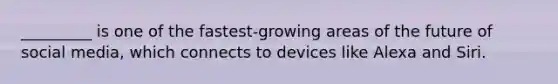 _________ is one of the fastest-growing areas of the future of social media, which connects to devices like Alexa and Siri.