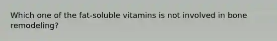 Which one of the fat-soluble vitamins is not involved in bone remodeling?