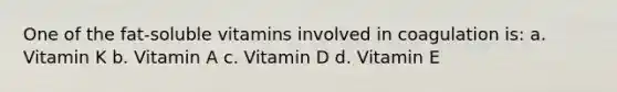 One of the fat-soluble vitamins involved in coagulation is: a. Vitamin K b. Vitamin A c. Vitamin D d. Vitamin E