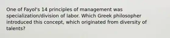 One of Fayol's 14 principles of management was specialization/division of labor. Which Greek philosopher introduced this concept, which originated from diversity of talents?