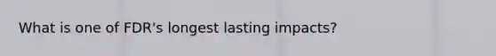 What is one of FDR's longest lasting impacts?