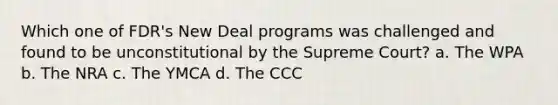 Which one of FDR's New Deal programs was challenged and found to be unconstitutional by the Supreme Court? a. The WPA b. The NRA c. The YMCA d. The CCC