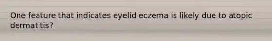 One feature that indicates eyelid eczema is likely due to atopic dermatitis?