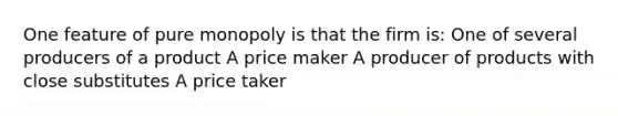 One feature of pure monopoly is that the firm is: One of several producers of a product A price maker A producer of products with close substitutes A price taker