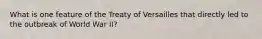 What is one feature of the Treaty of Versailles that directly led to the outbreak of World War II?