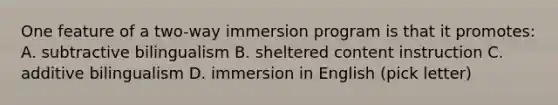 One feature of a two-way immersion program is that it promotes: A. subtractive bilingualism B. sheltered content instruction C. additive bilingualism D. immersion in English (pick letter)