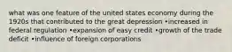 what was one feature of the united states economy during the 1920s that contributed to the great depression •increased in federal regulation •expansion of easy credit •growth of the trade deficit •influence of foreign corporations