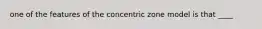 one of the features of the concentric zone model is that ____