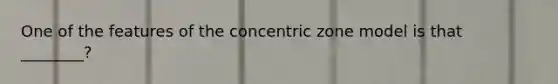 One of the features of the concentric zone model is that ________?