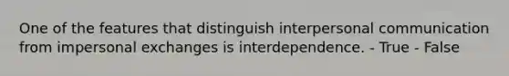 One of the features that distinguish <a href='https://www.questionai.com/knowledge/kYcZI9dsWF-interpersonal-communication' class='anchor-knowledge'>interpersonal communication</a> from impersonal exchanges is interdependence. - True - False