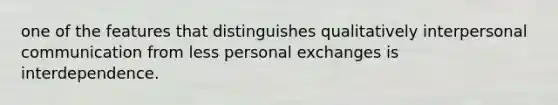 one of the features that distinguishes qualitatively interpersonal communication from less personal exchanges is interdependence.