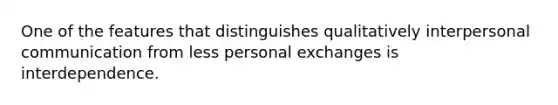 One of the features that distinguishes qualitatively interpersonal communication from less personal exchanges is interdependence.