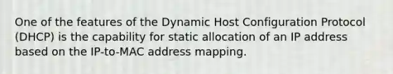 One of the features of the Dynamic Host Configuration Protocol (DHCP) is the capability for static allocation of an IP address based on the IP-to-MAC address mapping.