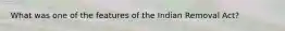 What was one of the features of the Indian Removal Act?