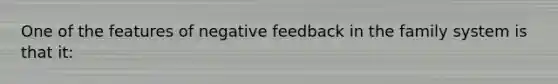 One of the features of negative feedback in the family system is that it: