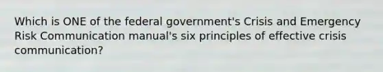 Which is ONE of the federal government's Crisis and Emergency Risk Communication manual's six principles of effective crisis communication?