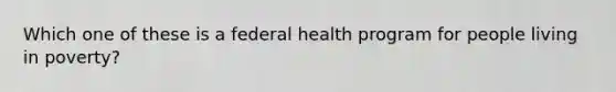 Which one of these is a federal health program for people living in poverty?