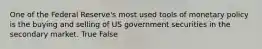 One of the Federal Reserve's most used tools of monetary policy is the buying and selling of US government securities in the secondary market. True False