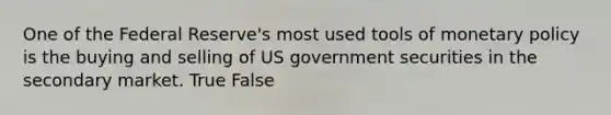 One of the Federal Reserve's most used tools of monetary policy is the buying and selling of US government securities in the secondary market. True False