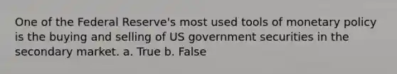 One of the Federal Reserve's most used tools of monetary policy is the buying and selling of US government securities in the secondary market. a. True b. False