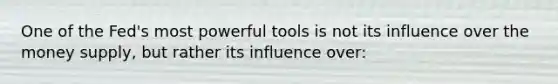 One of the Fed's most powerful tools is not its influence over the money supply, but rather its influence over: